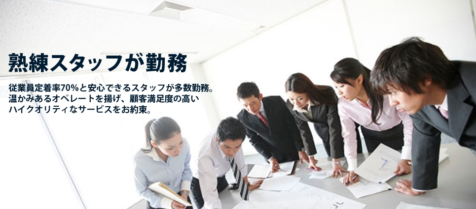 熟練スタッフが勤務　従業員定着率70％と安心できるスタッフが多数勤務。温かみあるオペレートを掲げ、顧客満足度の高いハイクオリティなサービスをお約束。